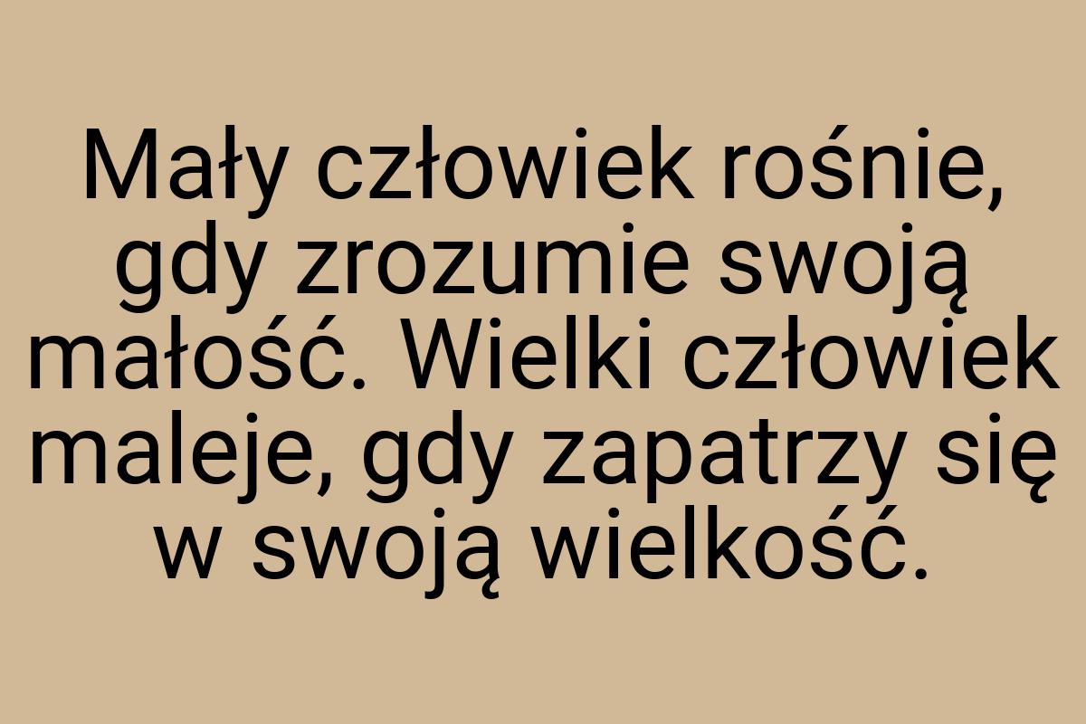 Mały człowiek rośnie, gdy zrozumie swoją małość. Wielki