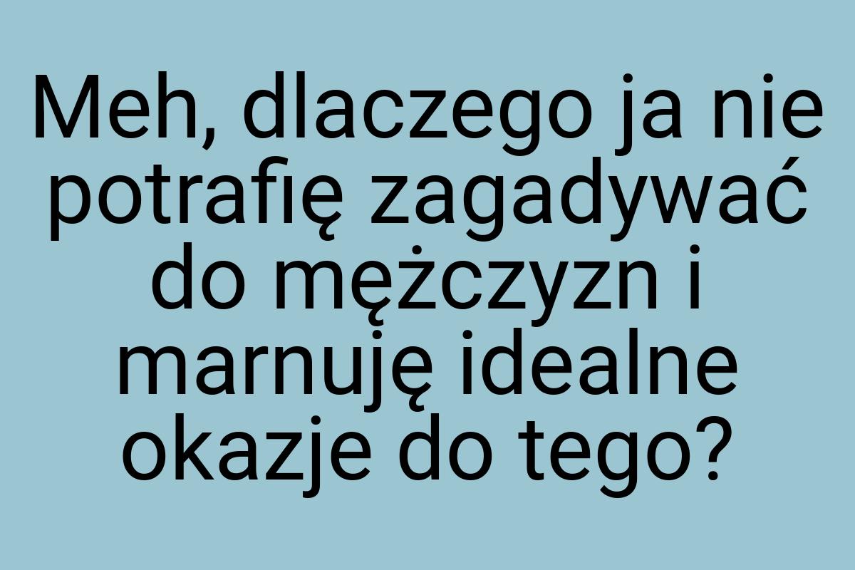 Meh, dlaczego ja nie potrafię zagadywać do mężczyzn i