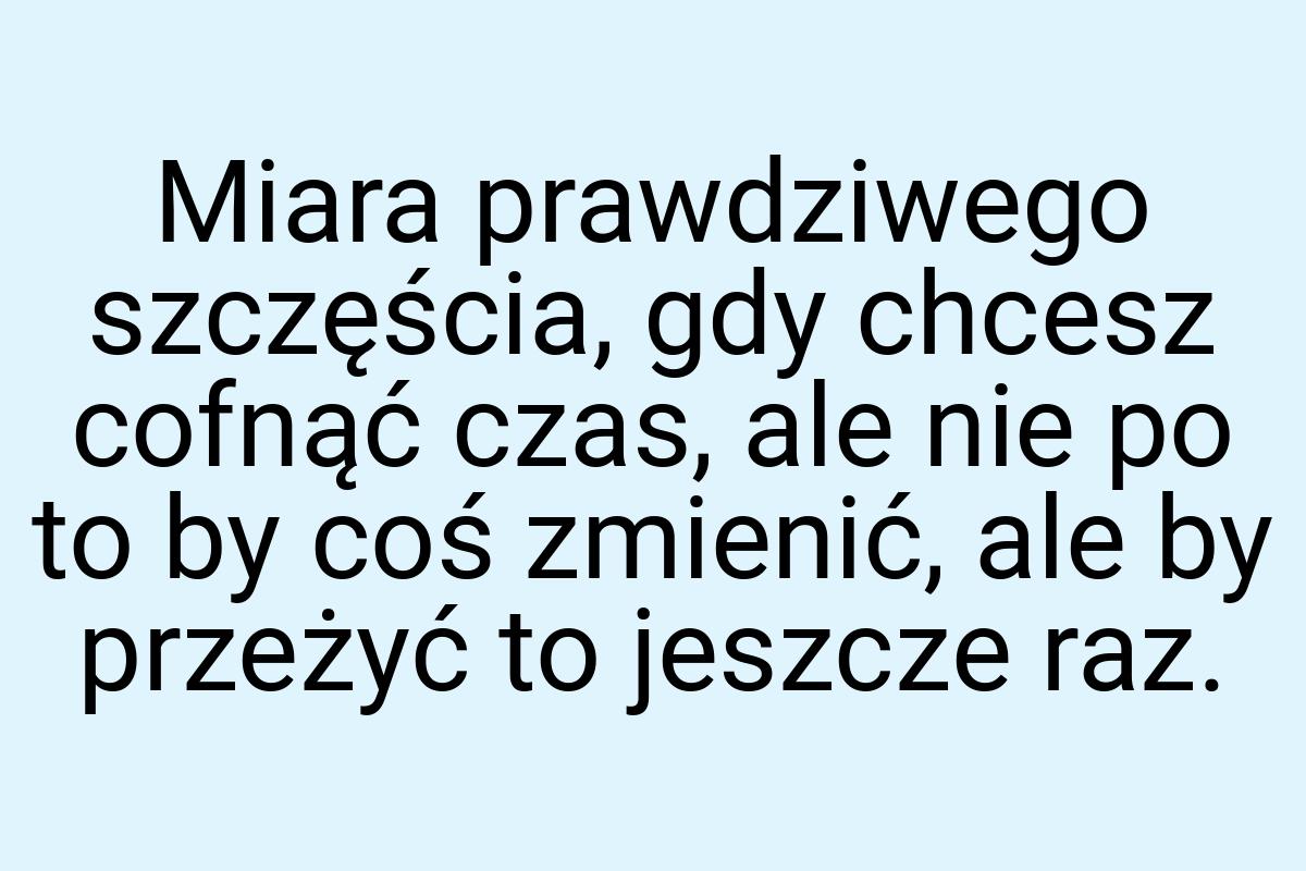 Miara prawdziwego szczęścia, gdy chcesz cofnąć czas, ale