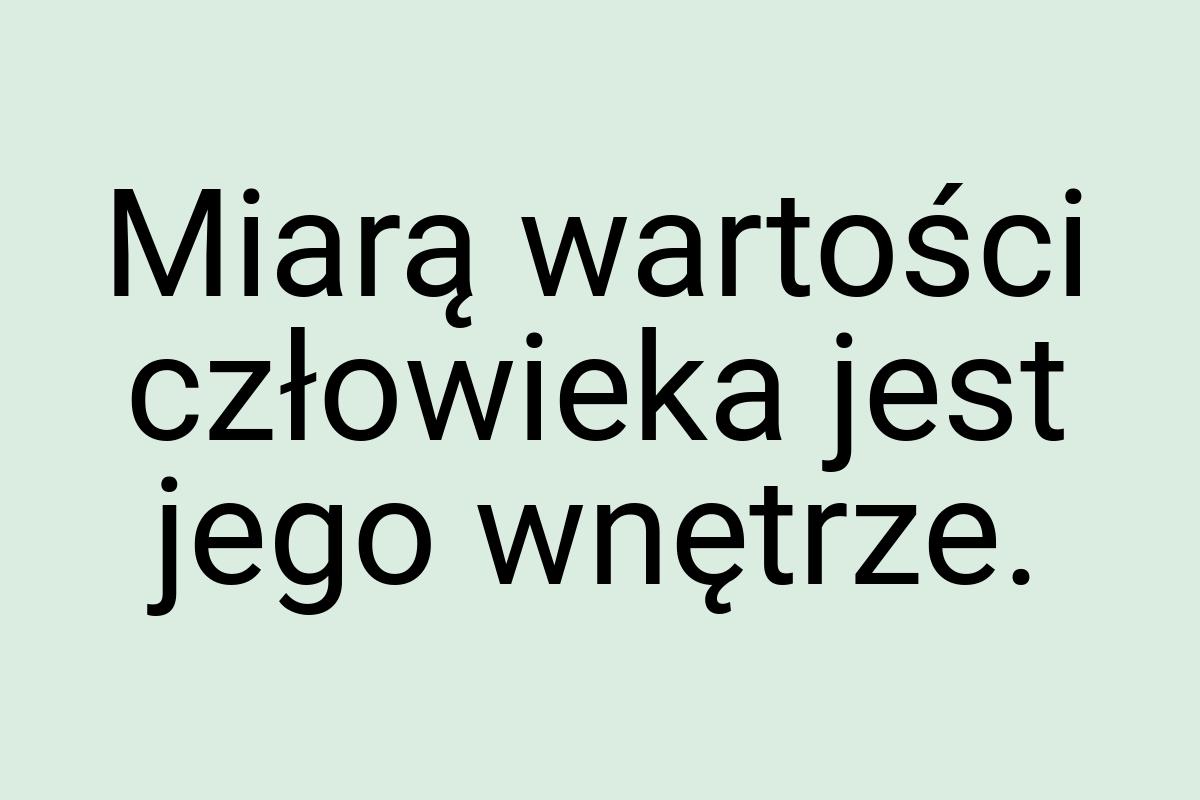 Miarą wartości człowieka jest jego wnętrze