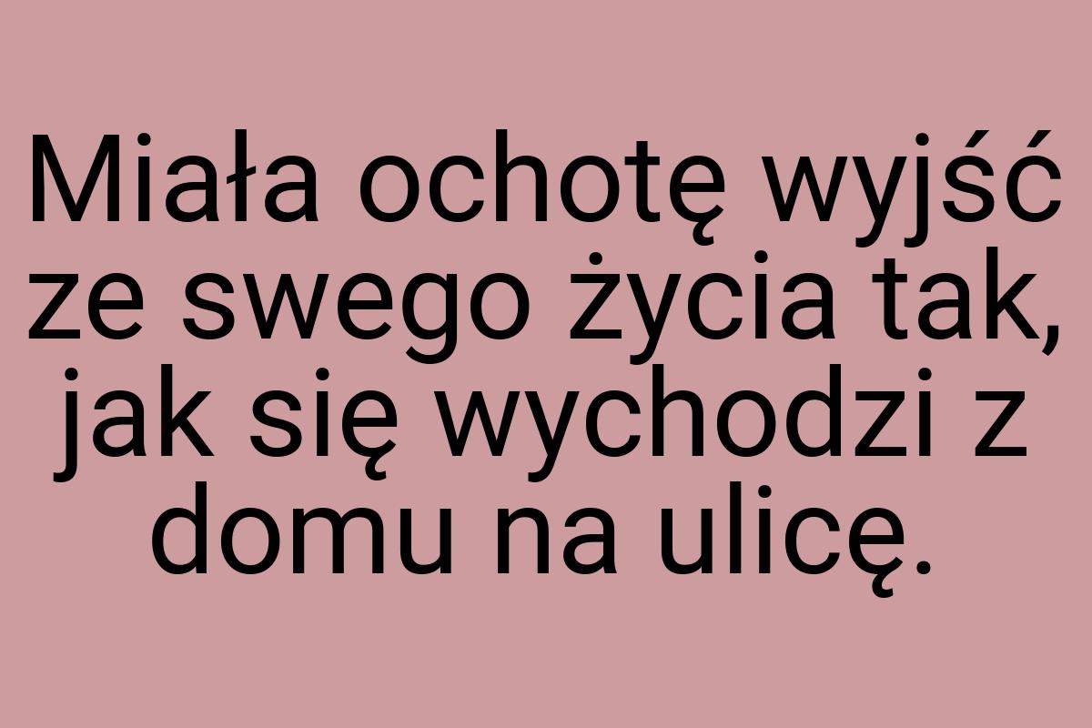 Miała ochotę wyjść ze swego życia tak, jak się wychodzi z