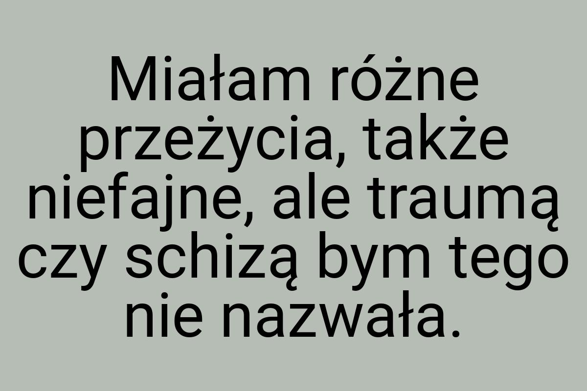 Miałam różne przeżycia, także niefajne, ale traumą czy