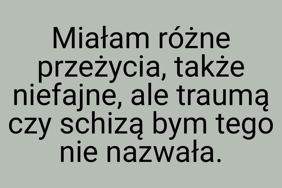 Miałam różne przeżycia, także niefajne, ale traumą czy