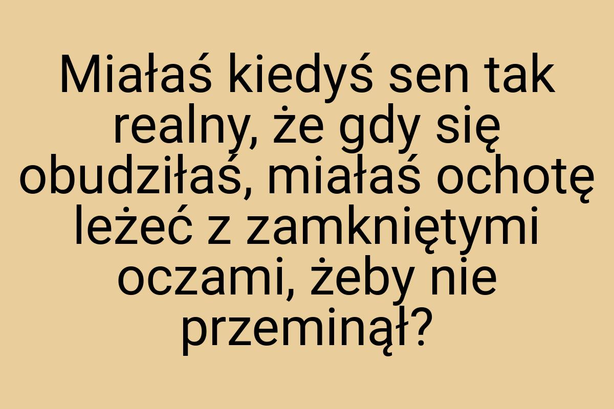 Miałaś kiedyś sen tak realny, że gdy się obudziłaś, miałaś