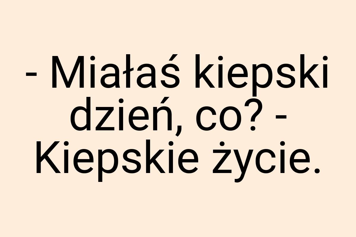 - Miałaś kiepski dzień, co? - Kiepskie życie