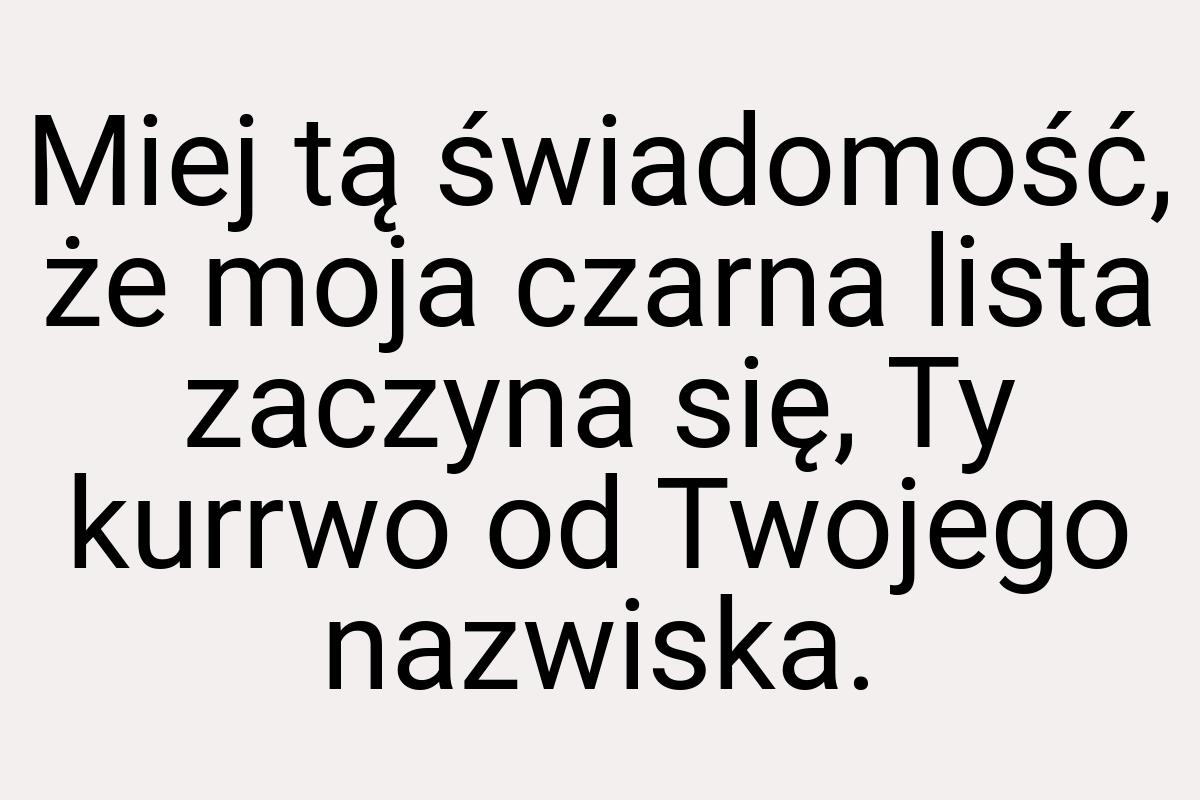 Miej tą świadomość, że moja czarna lista zaczyna się, Ty