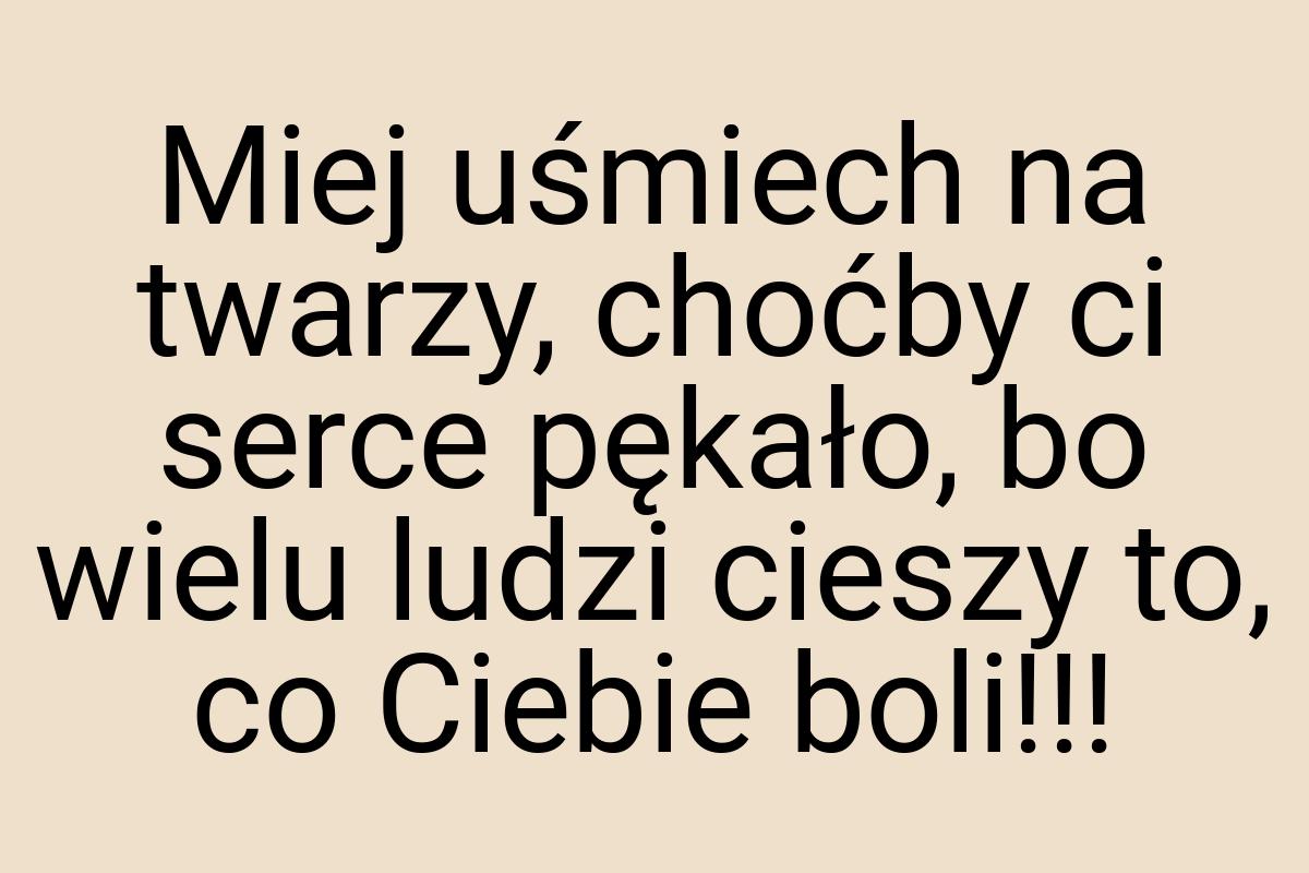 Miej uśmiech na twarzy, choćby ci serce pękało, bo wielu