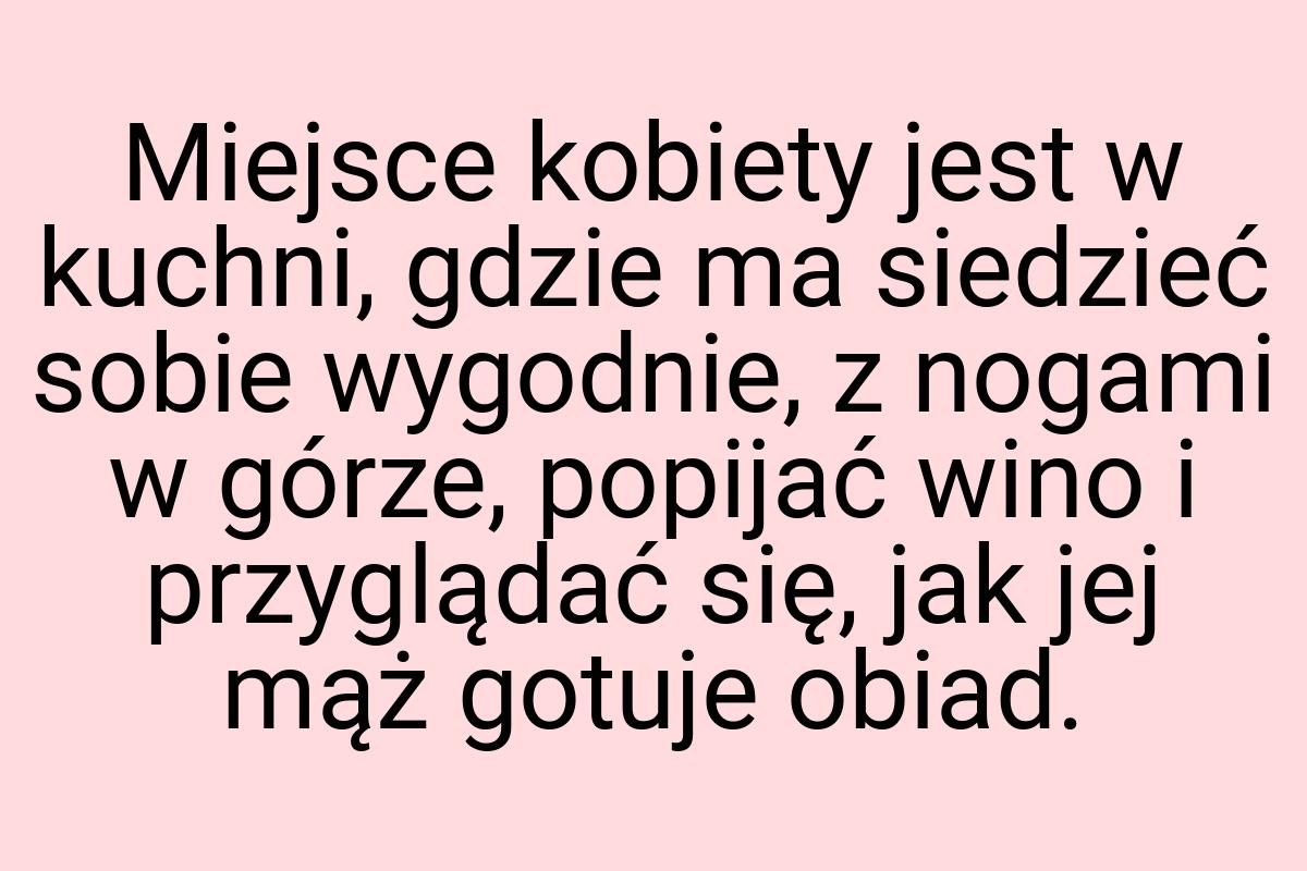 Miejsce kobiety jest w kuchni, gdzie ma siedzieć sobie