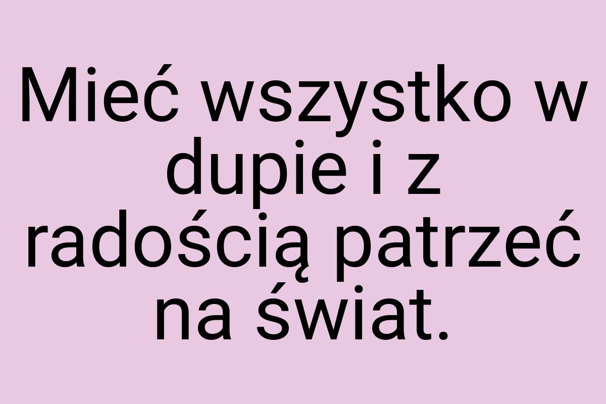 Mieć wszystko w dupie i z radością patrzeć na świat