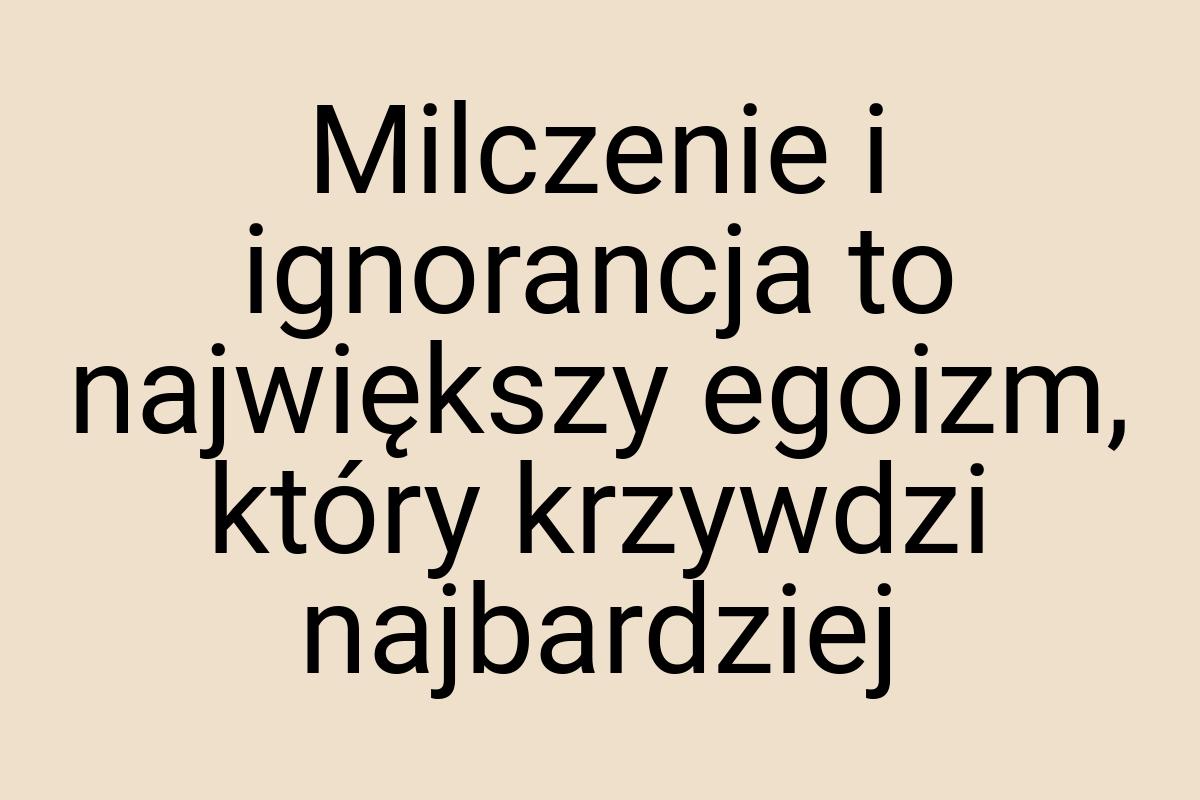 Milczenie i ignorancja to największy egoizm, który krzywdzi