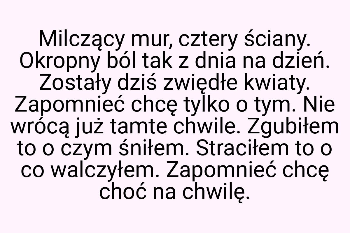 Milczący mur, cztery ściany. Okropny ból tak z dnia na