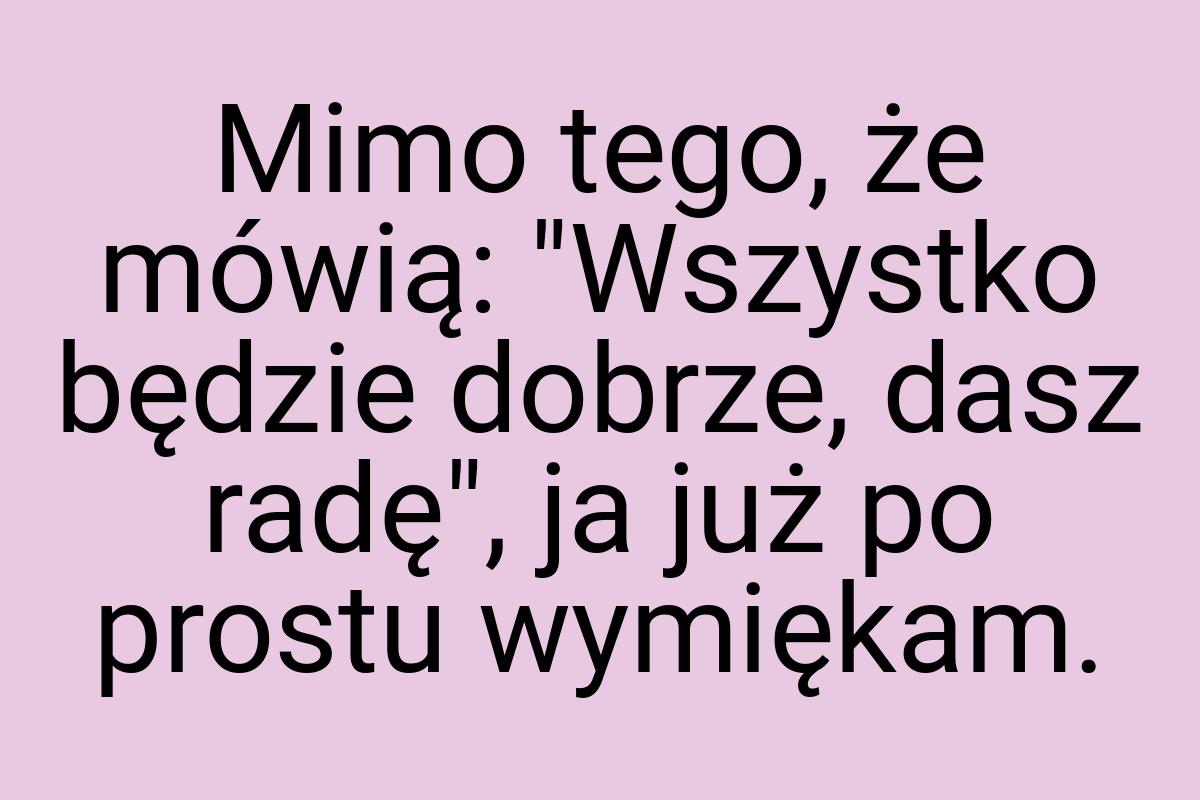 Mimo tego, że mówią: "Wszystko będzie dobrze, dasz radę