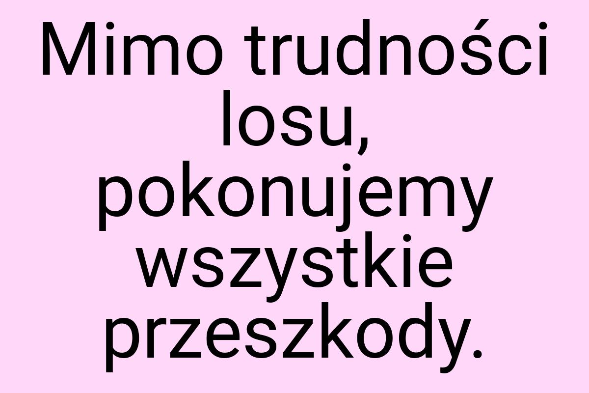 Mimo trudności losu, pokonujemy wszystkie przeszkody