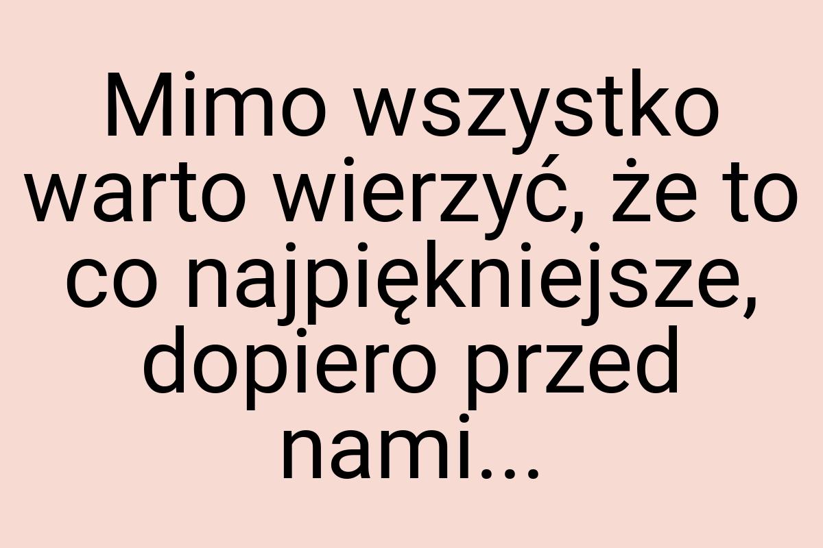 Mimo wszystko warto wierzyć, że to co najpiękniejsze