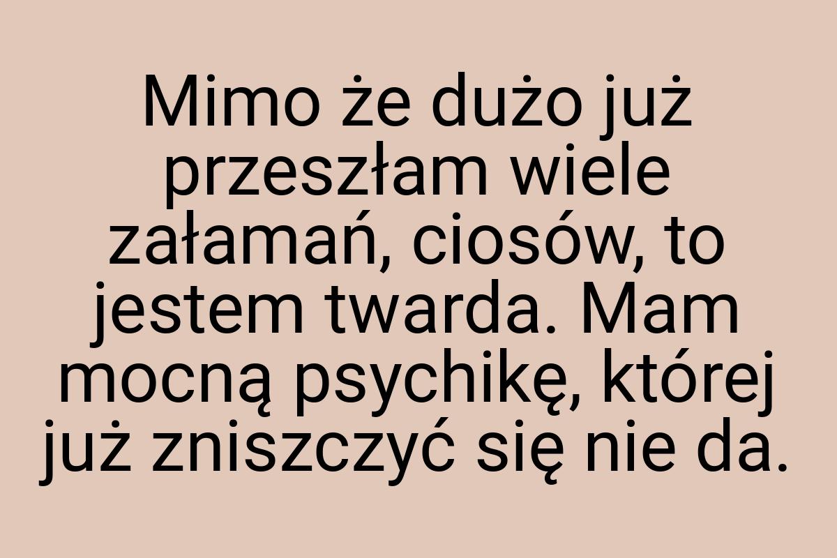 Mimo że dużo już przeszłam wiele załamań, ciosów, to jestem