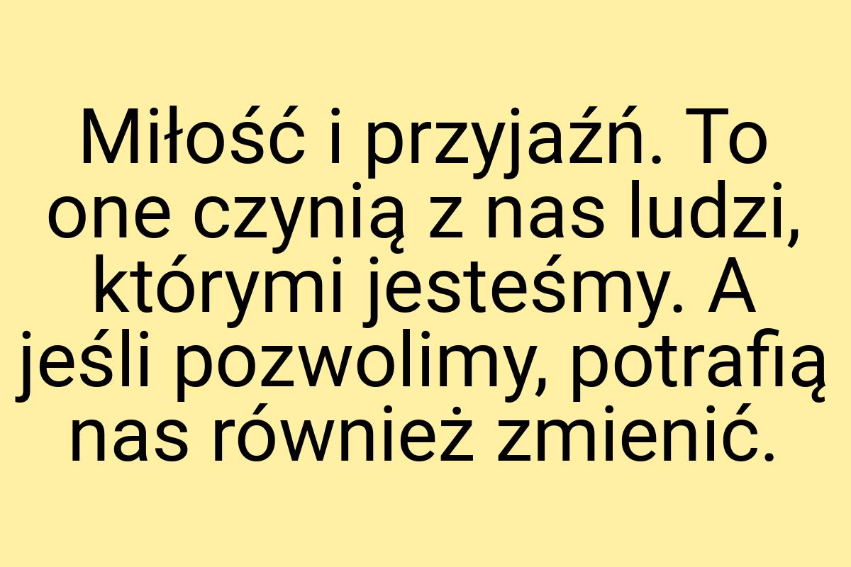 Miłość i przyjaźń. To one czynią z nas ludzi, którymi