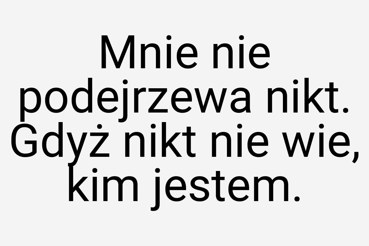 Mnie nie podejrzewa nikt. Gdyż nikt nie wie, kim jestem