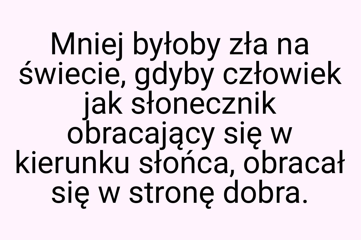 Mniej byłoby zła na świecie, gdyby człowiek jak słonecznik