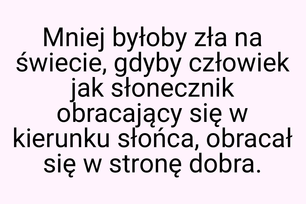 Mniej byłoby zła na świecie, gdyby człowiek jak słonecznik