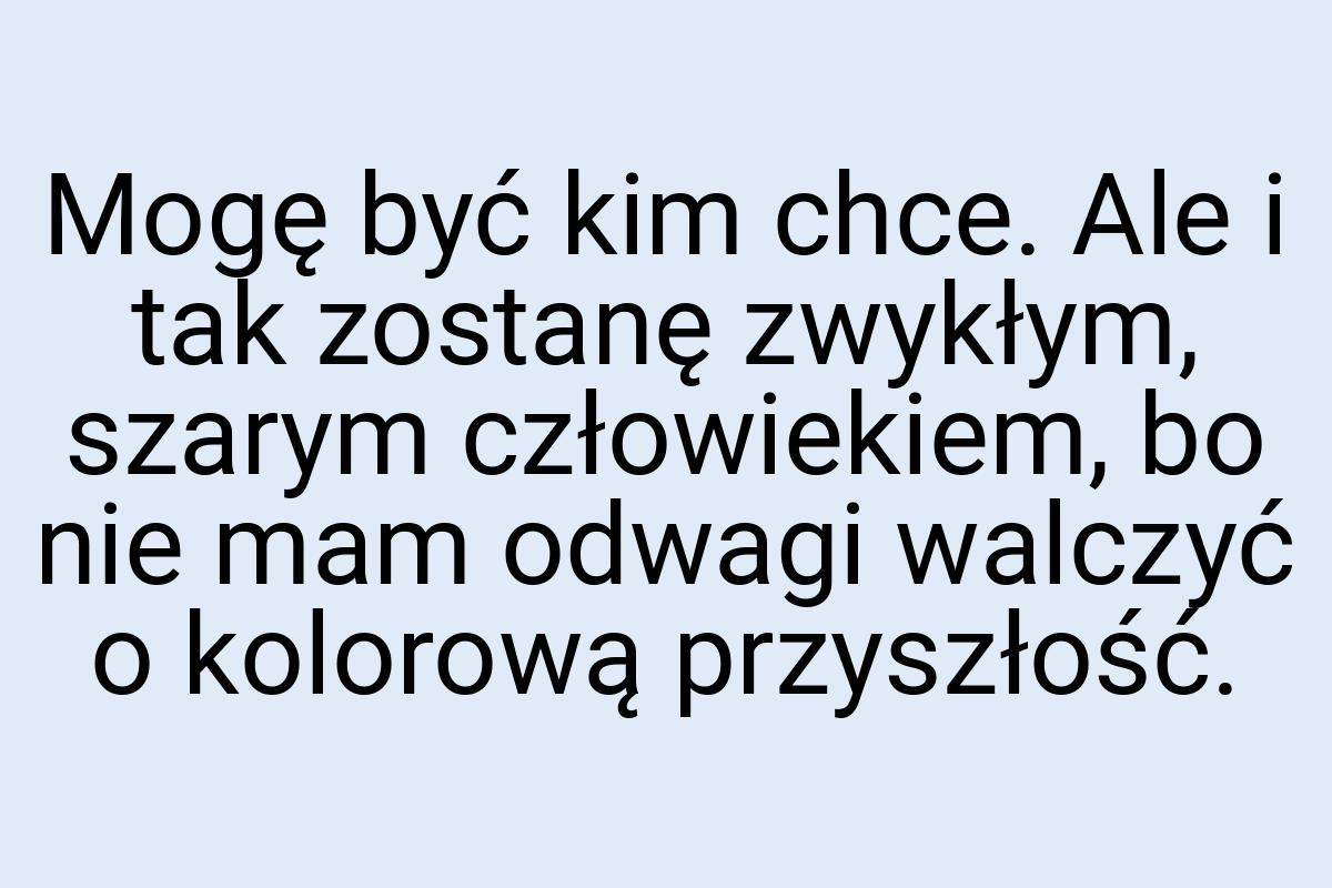 Mogę być kim chce. Ale i tak zostanę zwykłym, szarym