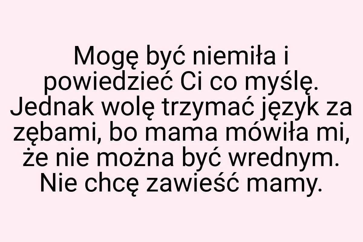 Mogę być niemiła i powiedzieć Ci co myślę. Jednak wolę