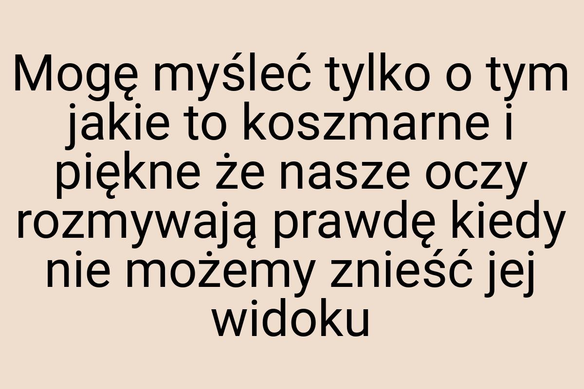 Mogę myśleć tylko o tym jakie to koszmarne i piękne że