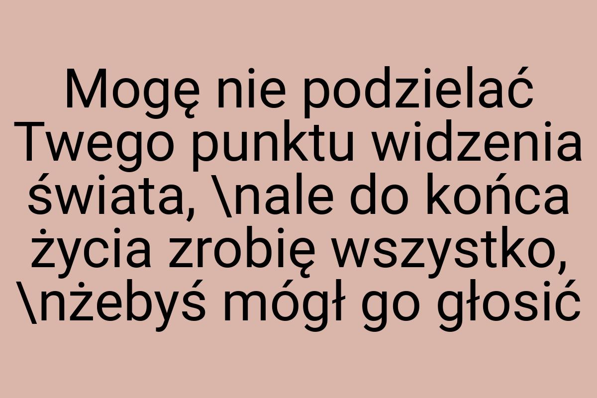 Mogę nie podzielać Twego punktu widzenia świata, \nale do