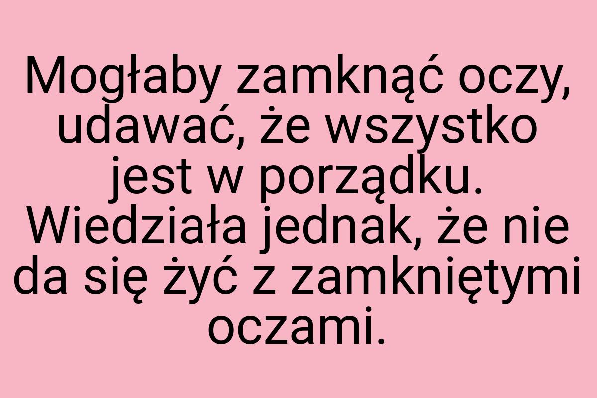 Mogłaby zamknąć oczy, udawać, że wszystko jest w porządku