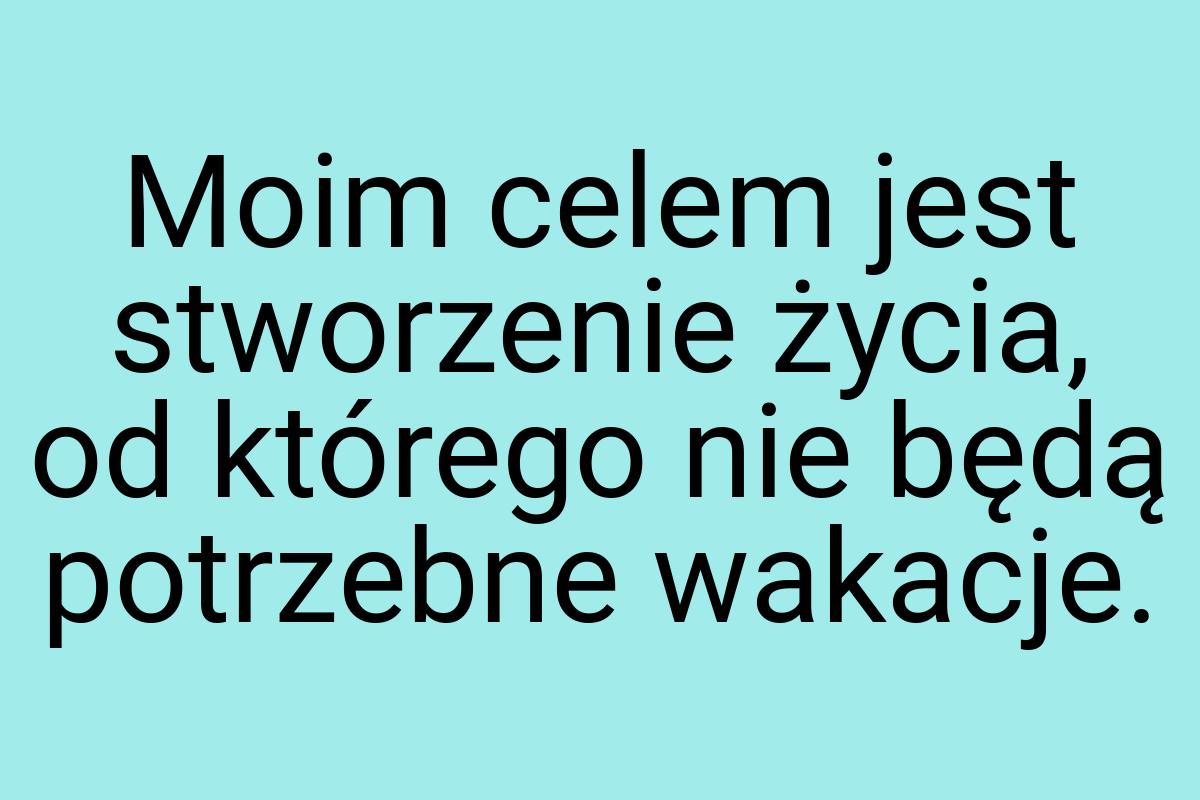 Moim celem jest stworzenie życia, od którego nie będą