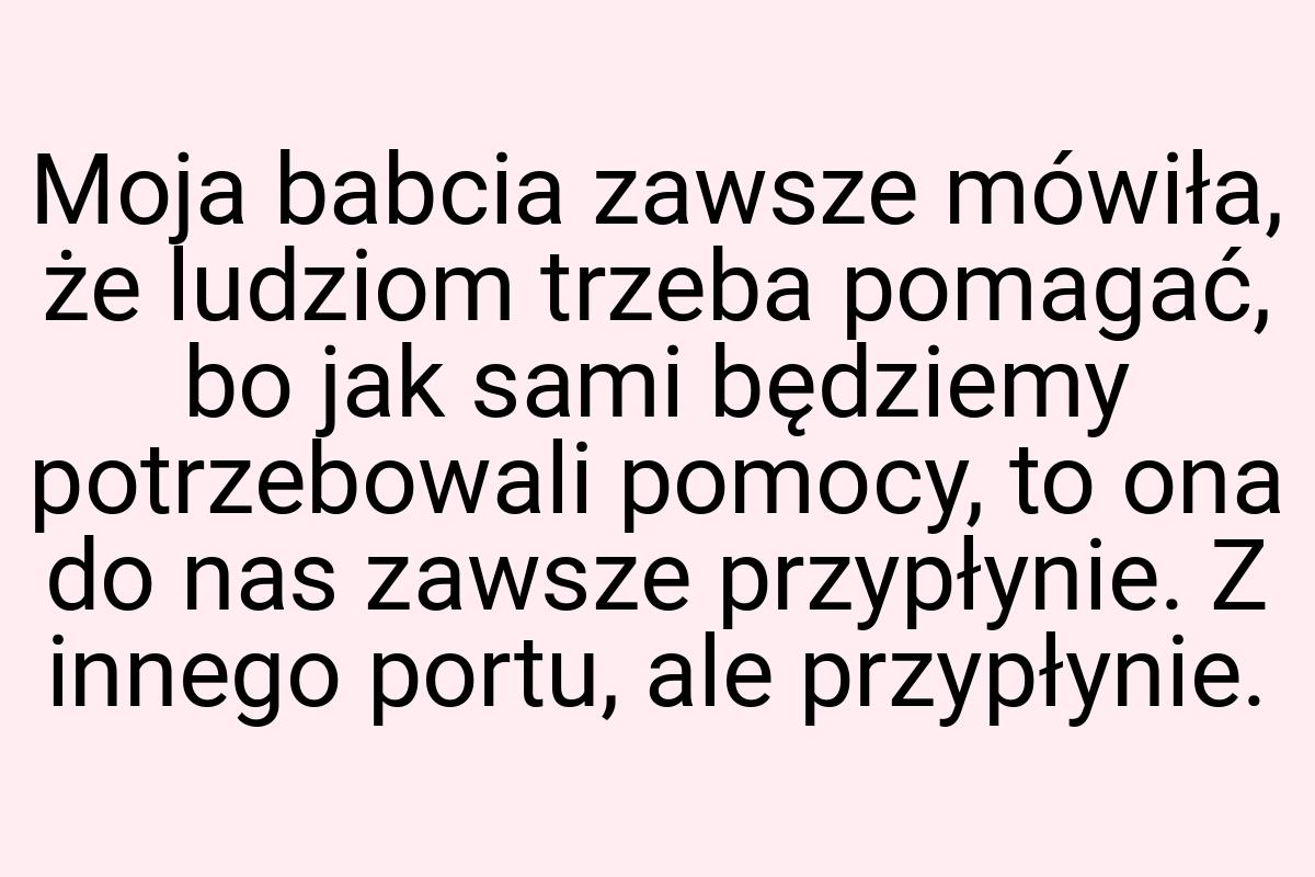 Moja babcia zawsze mówiła, że ludziom trzeba pomagać, bo