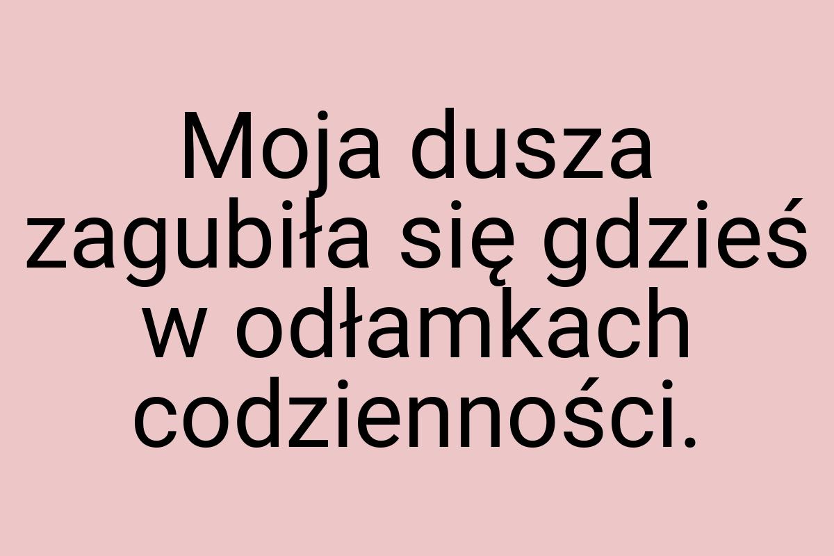 Moja dusza zagubiła się gdzieś w odłamkach codzienności