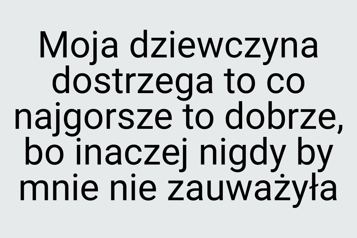 Moja dziewczyna dostrzega to co najgorsze to dobrze, bo