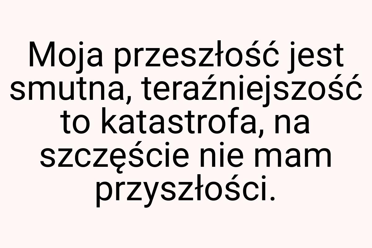 Moja przeszłość jest smutna, teraźniejszość to katastrofa