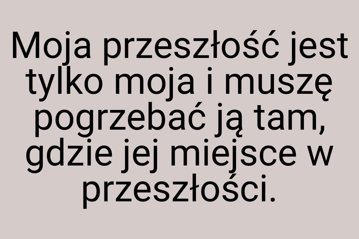 Moja przeszłość jest tylko moja i muszę pogrzebać ją tam