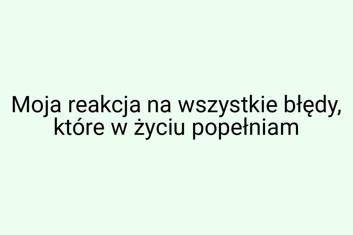 Moja reakcja na wszystkie błędy, które w życiu popełniam