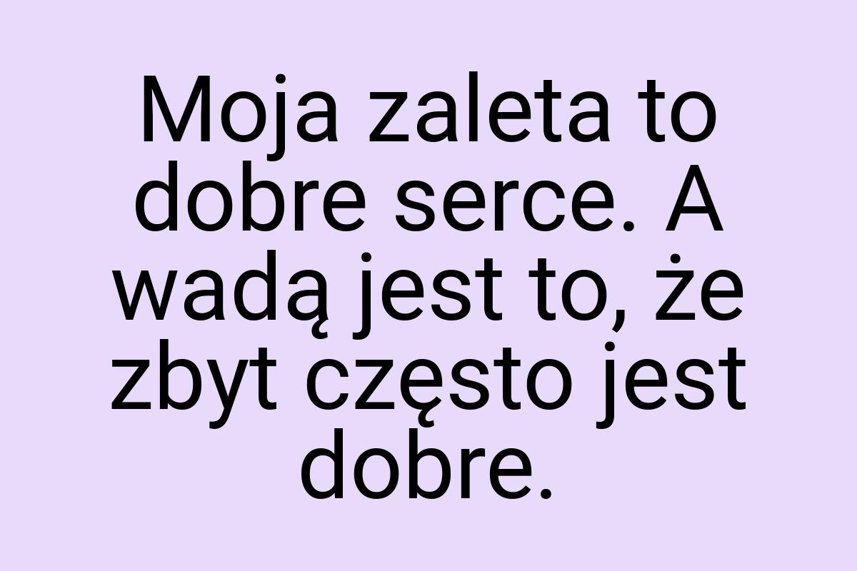 Moja zaleta to dobre serce. A wadą jest to, że zbyt często