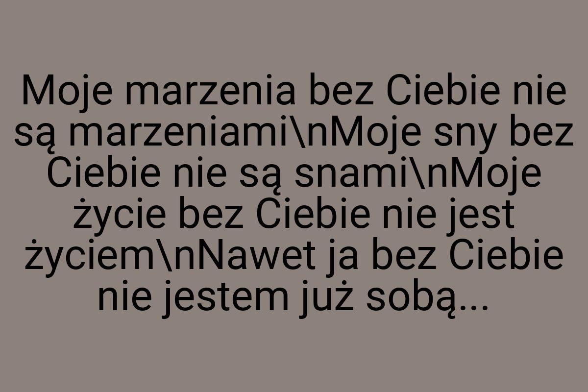 Moje marzenia bez Ciebie nie są marzeniami\nMoje sny bez