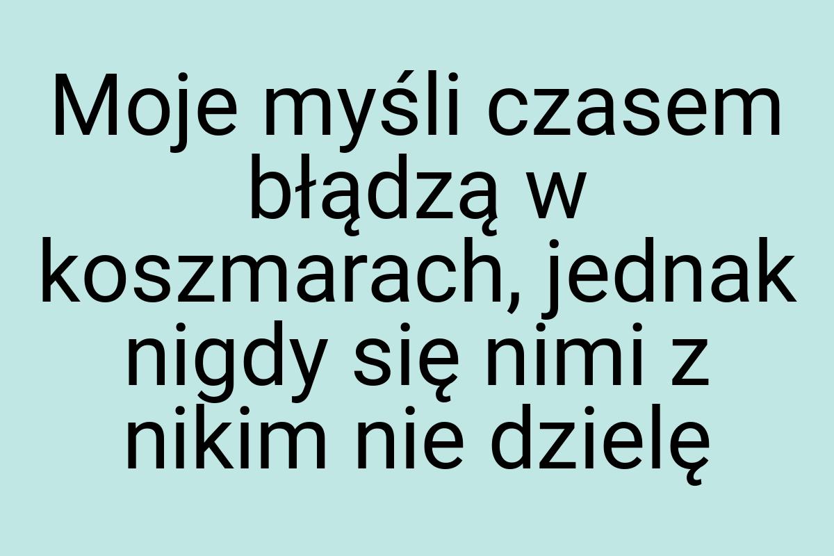 Moje myśli czasem błądzą w koszmarach, jednak nigdy się