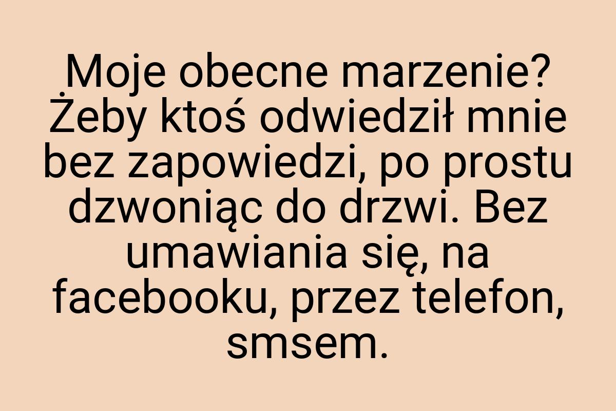 Moje obecne marzenie? Żeby ktoś odwiedził mnie bez