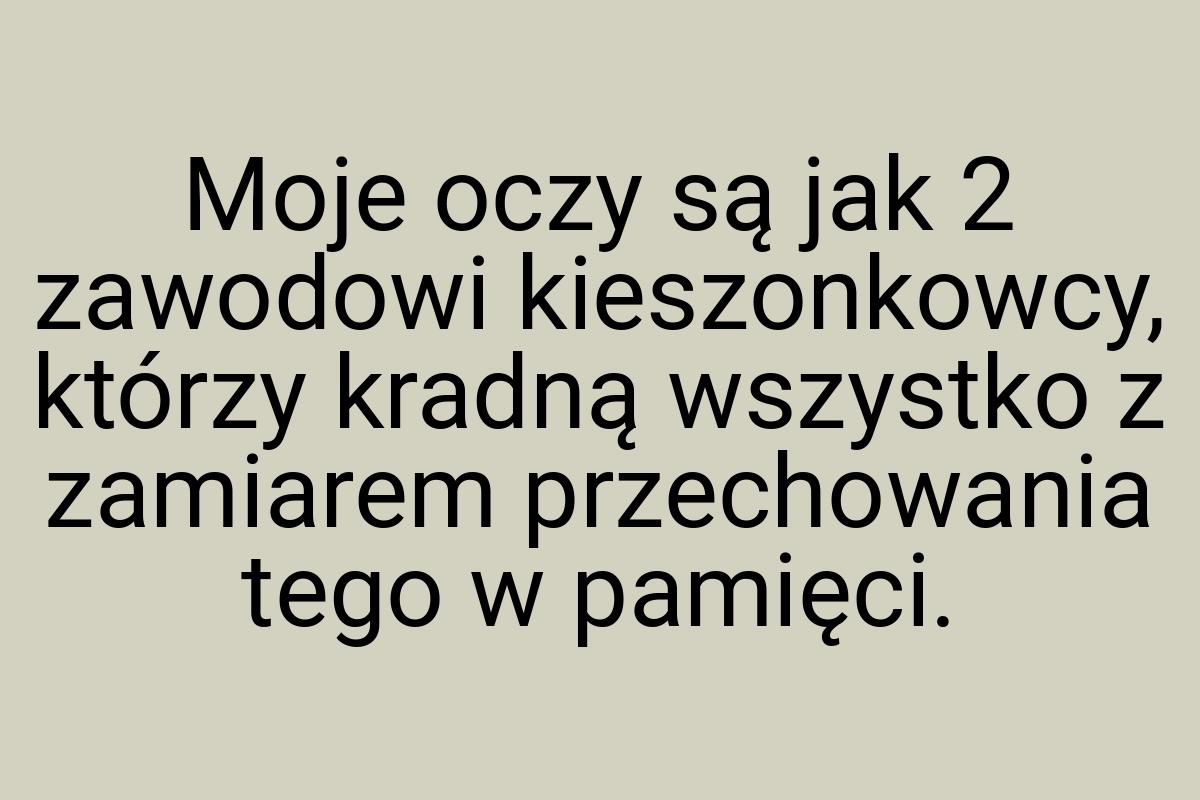 Moje oczy są jak 2 zawodowi kieszonkowcy, którzy kradną