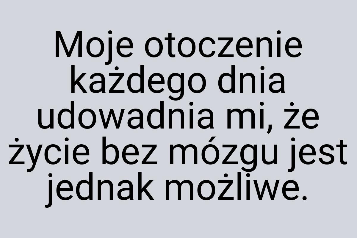 Moje otoczenie każdego dnia udowadnia mi, że życie bez