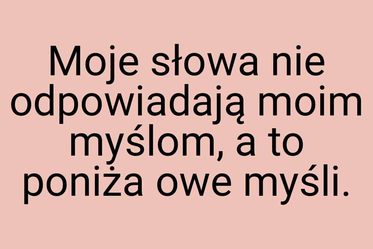 Moje słowa nie odpowiadają moim myślom, a to poniża owe