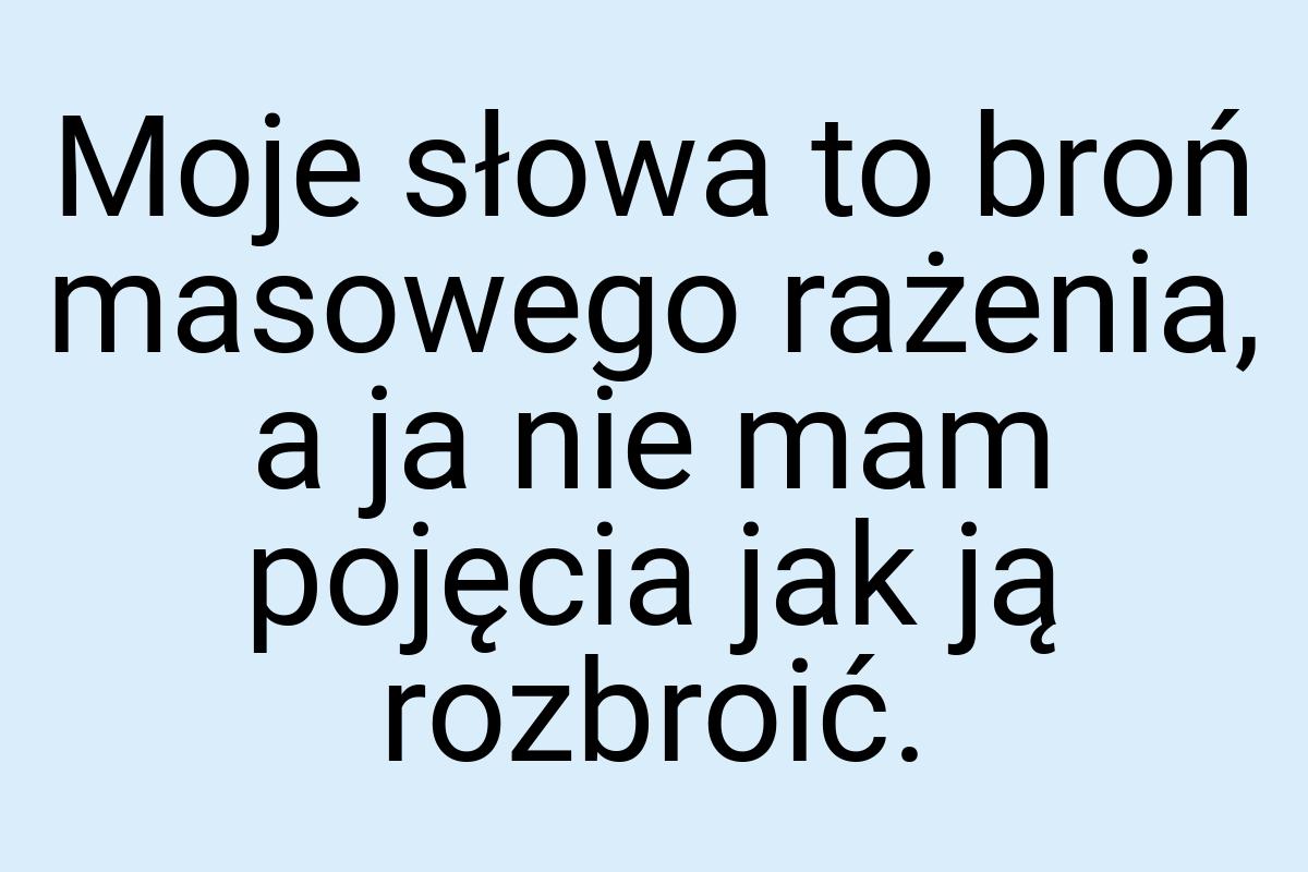 Moje słowa to broń masowego rażenia, a ja nie mam pojęcia