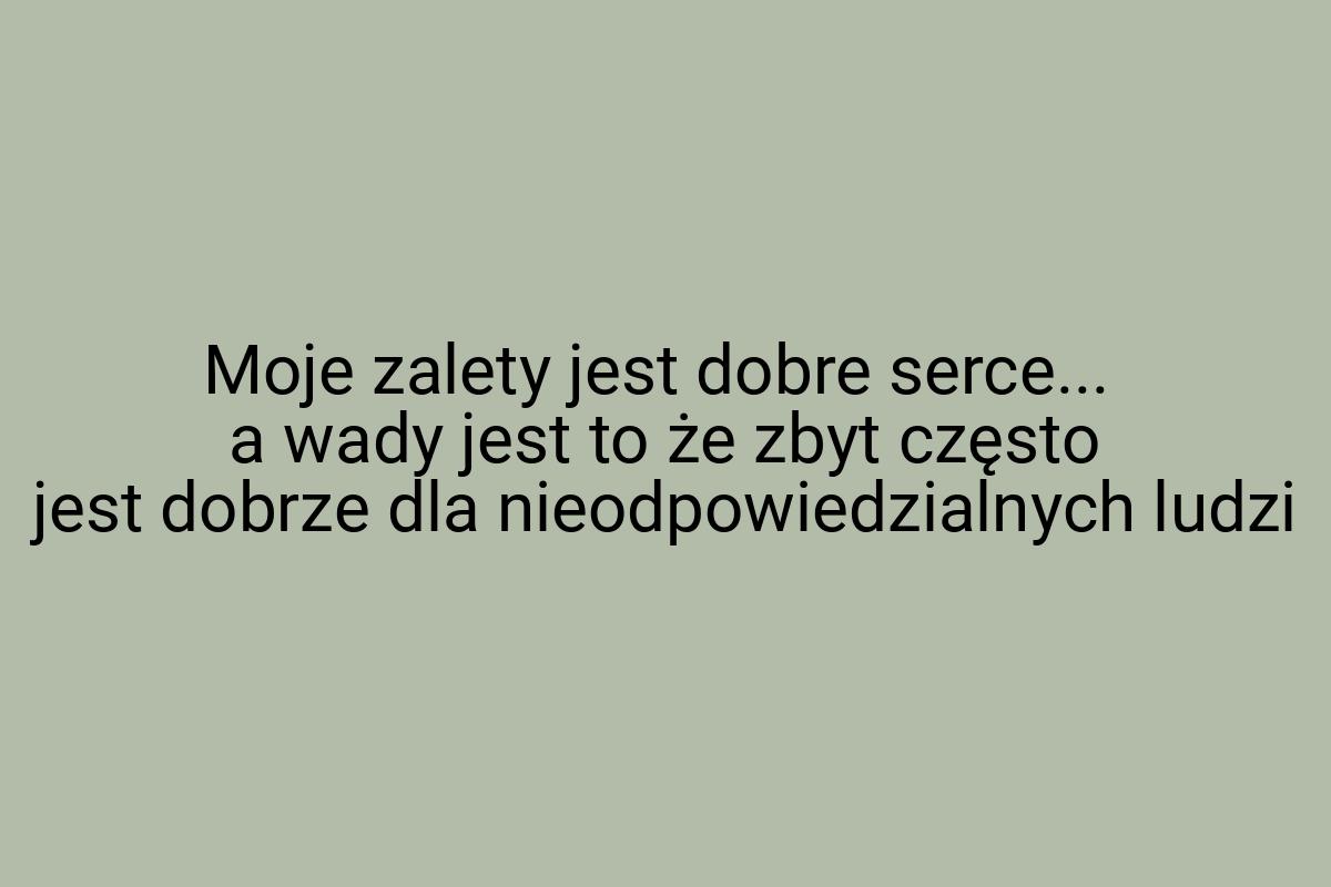 Moje zalety jest dobre serce... a wady jest to że zbyt
