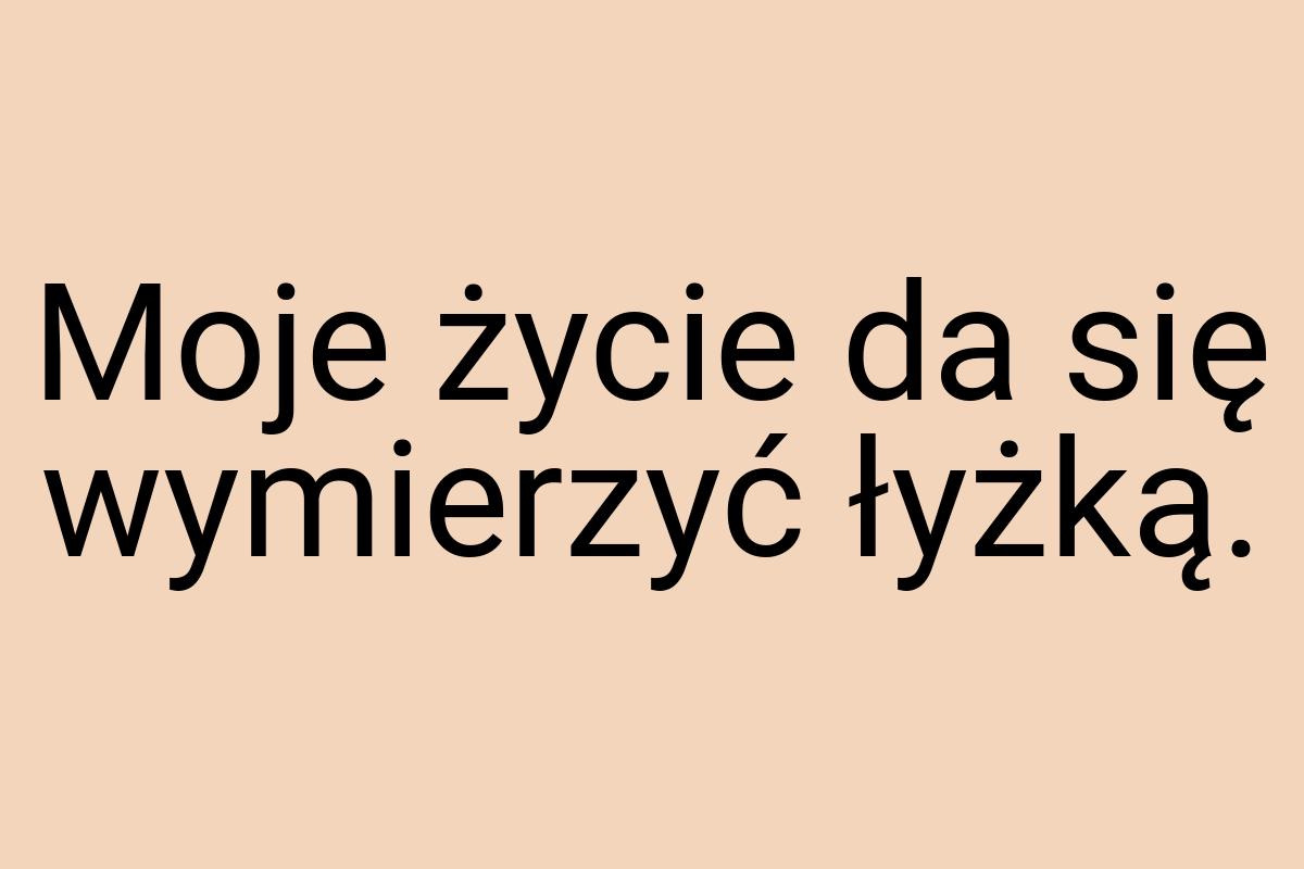 Moje życie da się wymierzyć łyżką