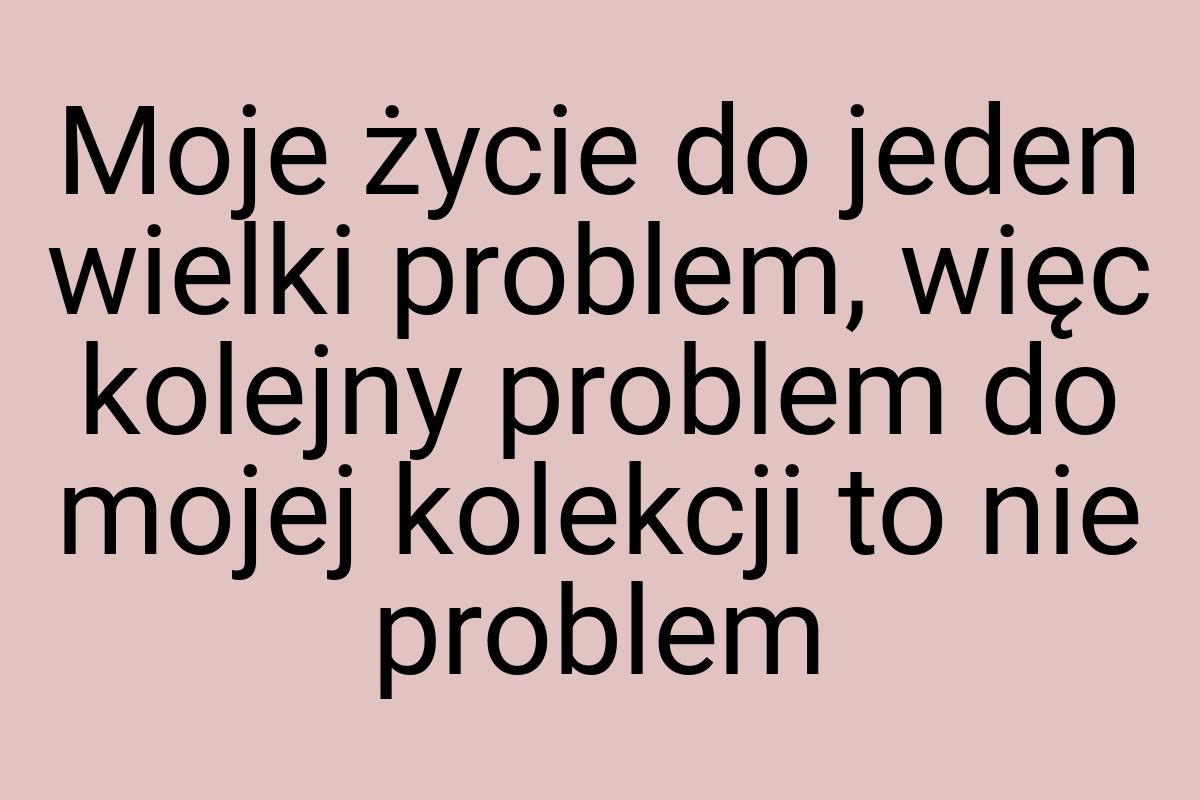 Moje życie do jeden wielki problem, więc kolejny problem do