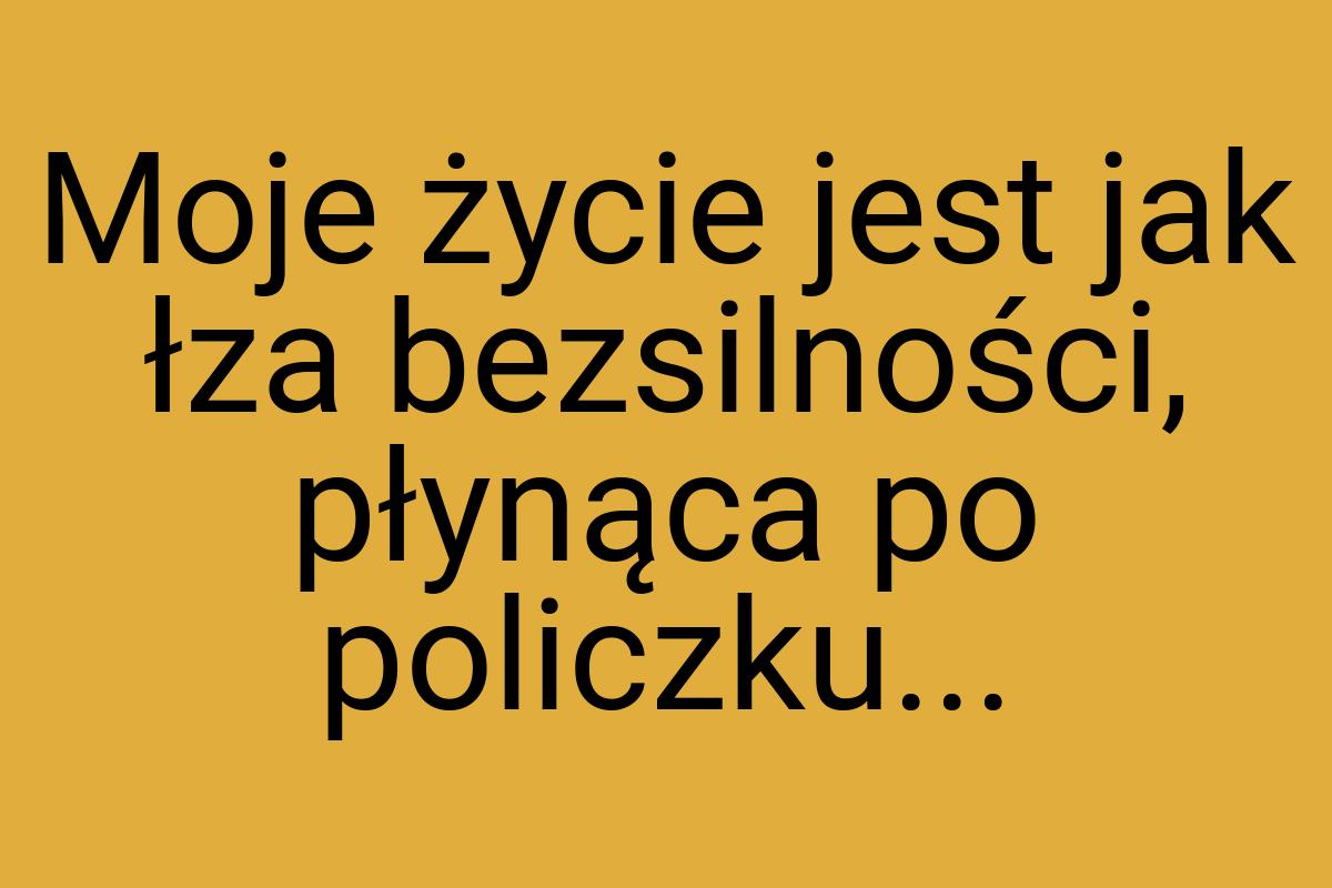 Moje życie jest jak łza bezsilności, płynąca po policzku