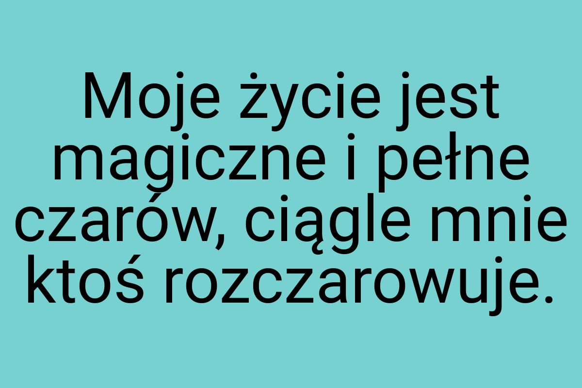 Moje życie jest magiczne i pełne czarów, ciągle mnie ktoś