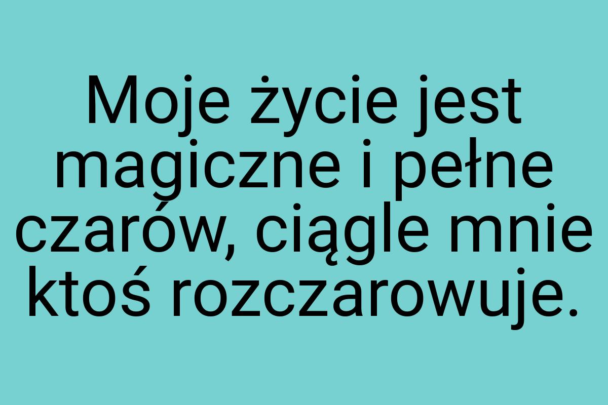Moje życie jest magiczne i pełne czarów, ciągle mnie ktoś