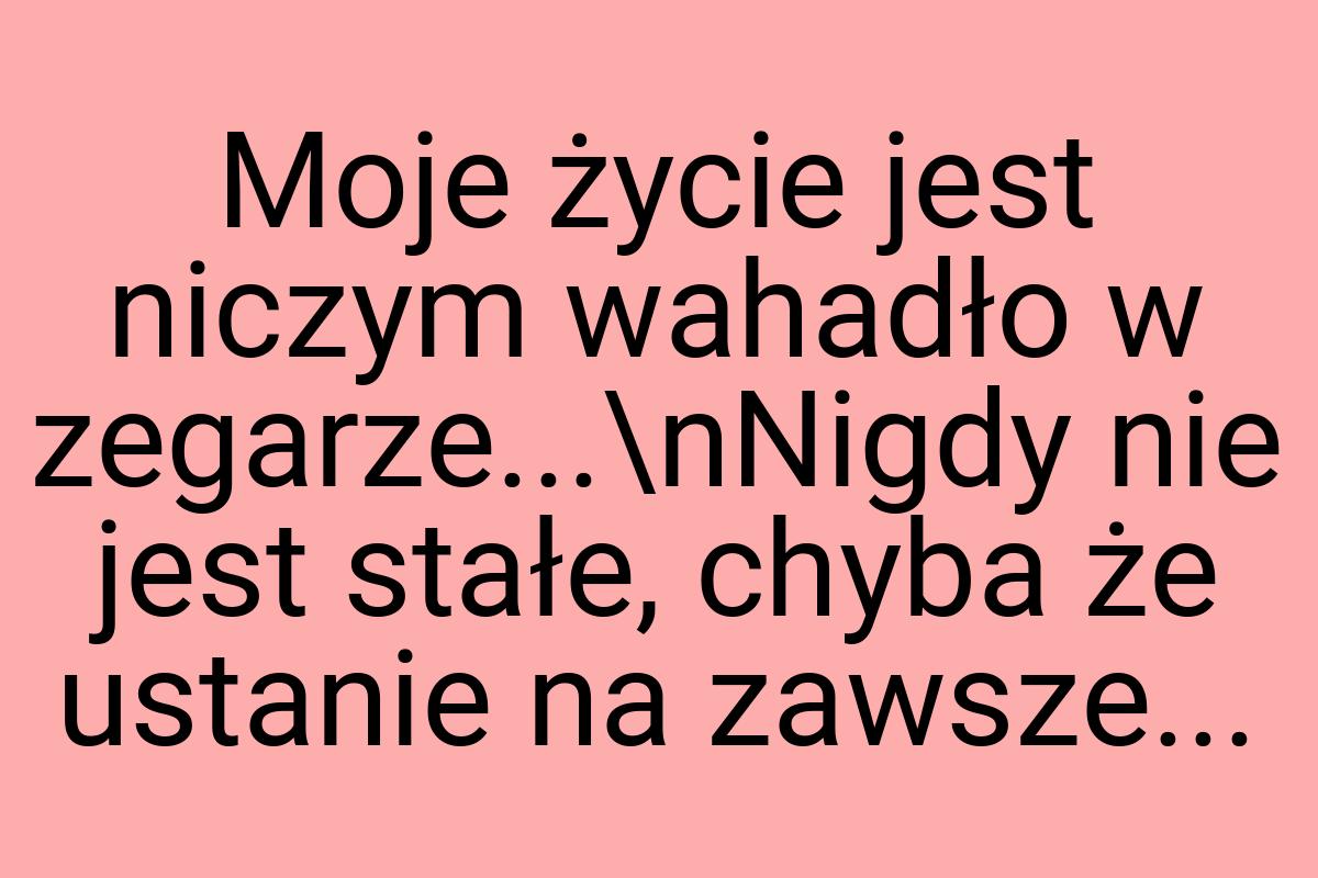 Moje życie jest niczym wahadło w zegarze...\nNigdy nie jest